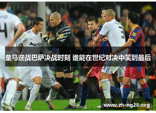 皇马迎战巴萨决战时刻 谁能在世纪对决中笑到最后 皇马迎战巴萨决战时刻 谁能在世纪对决中笑到最后