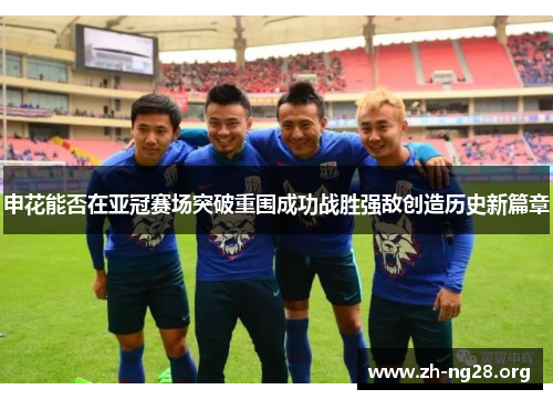 申花能否在亚冠赛场突破重围成功战胜强敌创造历史新篇章 申花能否在亚冠赛场突破重围成功战胜强敌创造历史新篇章