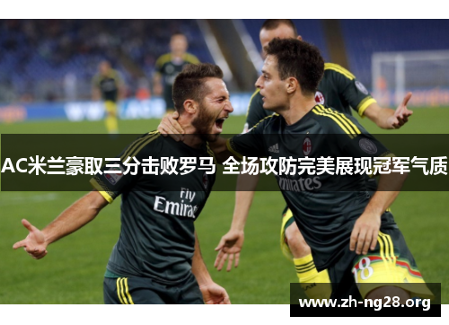 AC米兰豪取三分击败罗马 全场攻防完美展现冠军气质 AC米兰豪取三分击败罗马 全场攻防完美展现冠军气质