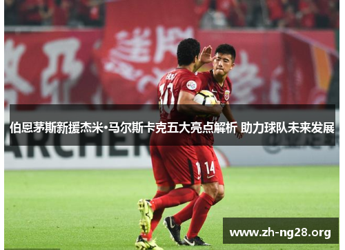 伯恩茅斯新援杰米·马尔斯卡克五大亮点解析 助力球队未来发展 伯恩茅斯新援杰米·马尔斯卡克五大亮点解析 助力球队未来发展