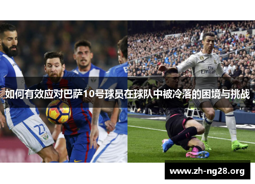 如何有效应对巴萨10号球员在球队中被冷落的困境与挑战 如何有效应对巴萨10号球员在球队中被冷落的困境与挑战