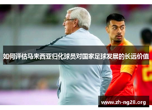 如何评估马来西亚归化球员对国家足球发展的长远价值 如何评估马来西亚归化球员对国家足球发展的长远价值