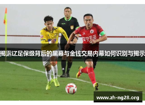 揭露辽足保级背后的黑幕与金钱交易内幕如何识别与揭示 揭露辽足保级背后的黑幕与金钱交易内幕如何识别与揭示