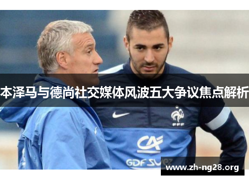 本泽马与德尚社交媒体风波五大争议焦点解析 本泽马与德尚社交媒体风波五大争议焦点解析