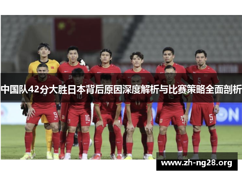 中国队42分大胜日本背后原因深度解析与比赛策略全面剖析 中国队42分大胜日本背后原因深度解析与比赛策略全面剖析