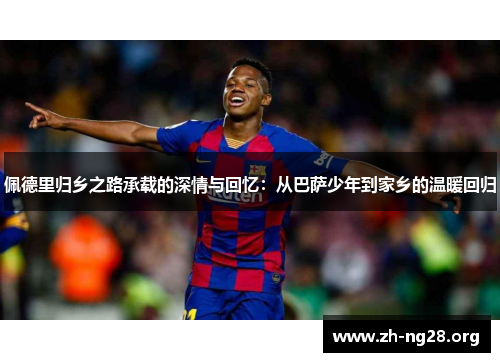 佩德里归乡之路承载的深情与回忆:从巴萨少年到家乡的温暖回归 佩德里归乡之路承载的深情与回忆:从巴萨少年到家乡的温暖回归