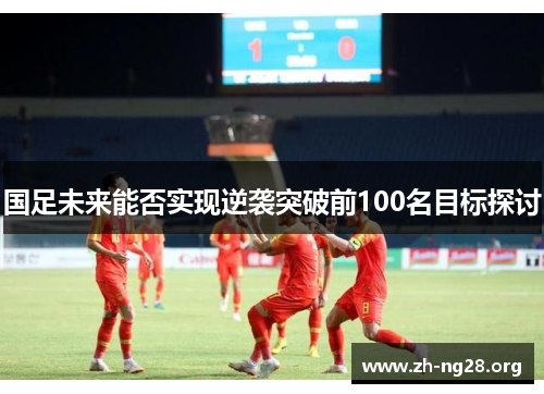 国足未来能否实现逆袭突破前100名目标探讨 国足未来能否实现逆袭突破前100名目标探讨