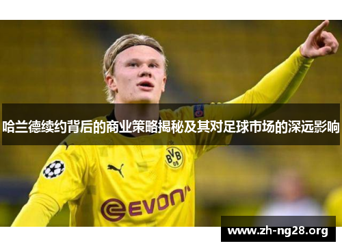 哈兰德续约背后的商业策略揭秘及其对足球市场的深远影响 哈兰德续约背后的商业策略揭秘及其对足球市场的深远影响