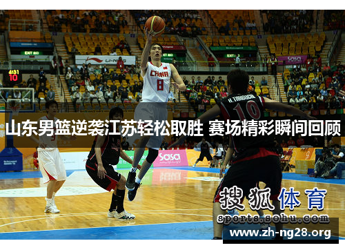 山东男篮逆袭江苏轻松取胜 赛场精彩瞬间回顾