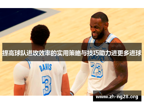 提高球队进攻效率的实用策略与技巧助力进更多进球 提高球队进攻效率的实用策略与技巧助力进更多进球
