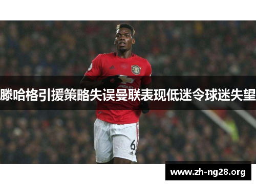 滕哈格引援策略失误曼联表现低迷令球迷失望 滕哈格引援策略失误曼联表现低迷令球迷失望