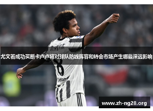 尤文若成功买断卡卢卢将对球队防线阵容和转会市场产生哪些深远影响 尤文若成功买断卡卢卢将对球队防线阵容和转会市场产生哪些深远影响