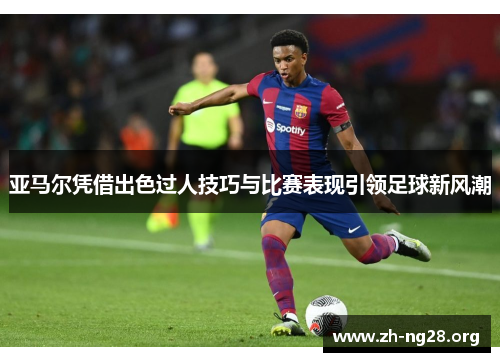 亚马尔凭借出色过人技巧与比赛表现引领足球新风潮 亚马尔凭借出色过人技巧与比赛表现引领足球新风潮