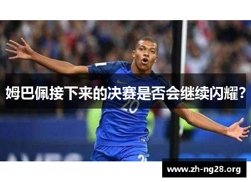 姆巴佩接下来的决赛是否会继续闪耀? 姆巴佩接下来的决赛是否会继续闪耀?