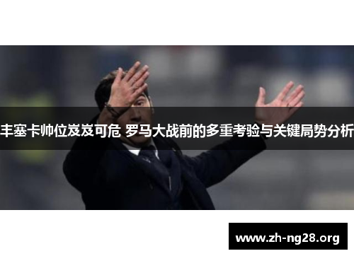 丰塞卡帅位岌岌可危 罗马大战前的多重考验与关键局势分析 丰塞卡帅位岌岌可危 罗马大战前的多重考验与关键局势分析