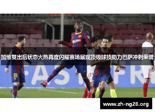 加维复出后状态火热再度闪耀赛场展现顶级球技助力巴萨冲刺荣誉 加维复出后状态火热再度闪耀赛场展现顶级球技助力巴萨冲刺荣誉