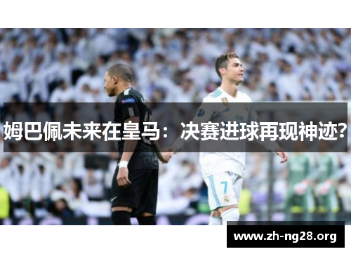 姆巴佩未来在皇马:决赛进球再现神迹? 姆巴佩未来在皇马:决赛进球再现神迹?