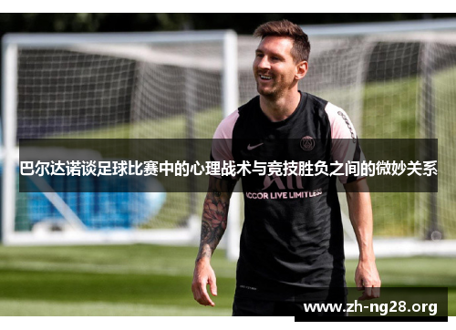 巴尔达诺谈足球比赛中的心理战术与竞技胜负之间的微妙关系 巴尔达诺谈足球比赛中的心理战术与竞技胜负之间的微妙关系