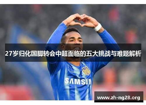 27岁归化国脚转会中超面临的五大挑战与难题解析 27岁归化国脚转会中超面临的五大挑战与难题解析