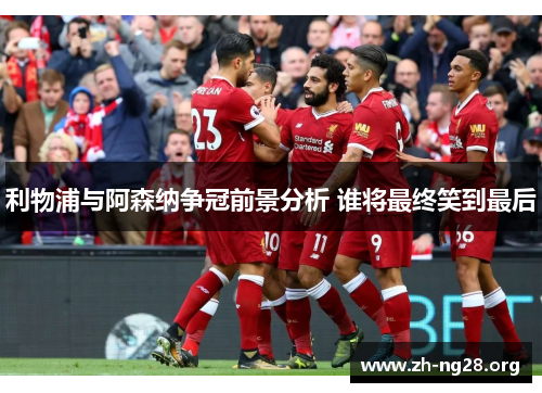 利物浦与阿森纳争冠前景分析 谁将最终笑到最后 利物浦与阿森纳争冠前景分析 谁将最终笑到最后