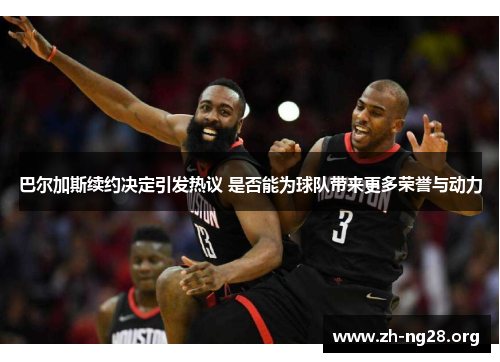 巴尔加斯续约决定引发热议 是否能为球队带来更多荣誉与动力 巴尔加斯续约决定引发热议 是否能为球队带来更多荣誉与动力