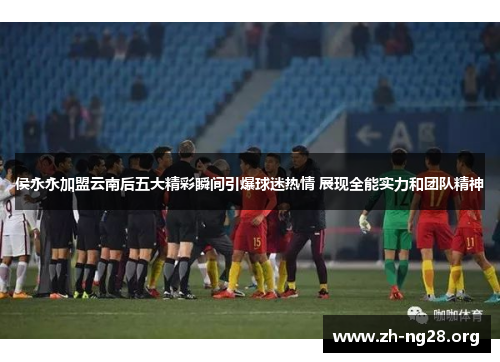 侯永永加盟云南后五大精彩瞬间引爆球迷热情 展现全能实力和团队精神 侯永永加盟云南后五大精彩瞬间引爆球迷热情 展现全能实力和团队精神
