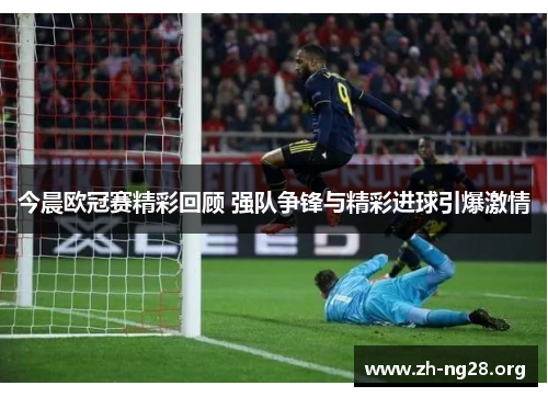 今晨欧冠赛精彩回顾 强队争锋与精彩进球引爆激情 今晨欧冠赛精彩回顾 强队争锋与精彩进球引爆激情