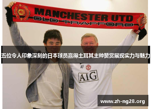 五位令人印象深刻的日本球员赢得土耳其主帅赞赏展现实力与魅力 五位令人印象深刻的日本球员赢得土耳其主帅赞赏展现实力与魅力