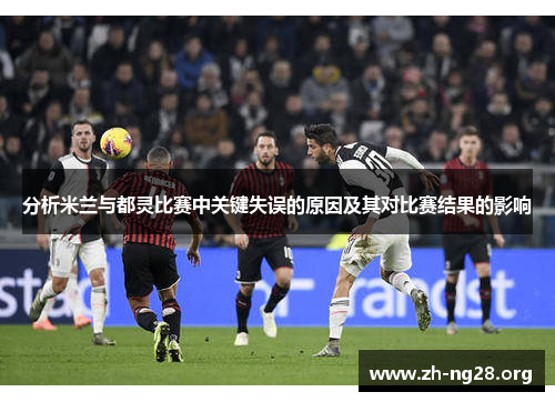 分析米兰与都灵比赛中关键失误的原因及其对比赛结果的影响 分析米兰与都灵比赛中关键失误的原因及其对比赛结果的影响