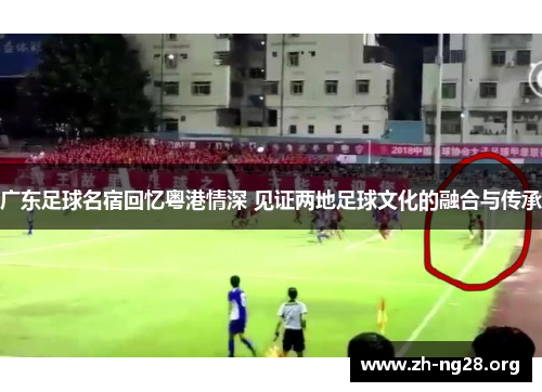 广东足球名宿回忆粤港情深 见证两地足球文化的融合与传承 广东足球名宿回忆粤港情深 见证两地足球文化的融合与传承