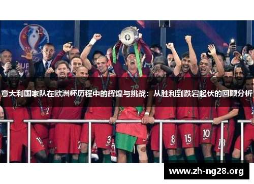 意大利国家队在欧洲杯历程中的辉煌与挑战:从胜利到跌宕起伏的回顾分析 意大利国家队在欧洲杯历程中的辉煌与挑战:从胜利到跌宕起伏的回顾分析