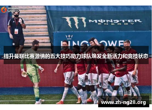 提升曼联比赛激情的五大技巧助力球队焕发全新活力和竞技状态 提升曼联比赛激情的五大技巧助力球队焕发全新活力和竞技状态