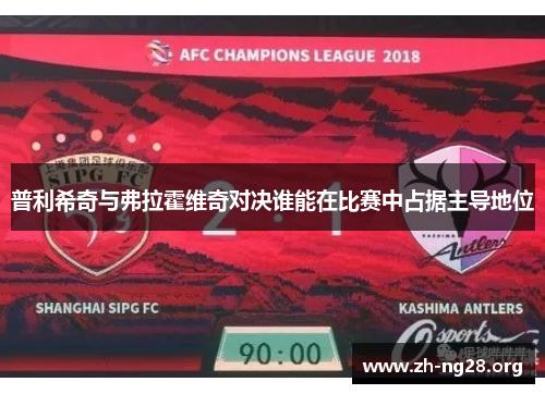 普利希奇与弗拉霍维奇对决谁能在比赛中占据主导地位 普利希奇与弗拉霍维奇对决谁能在比赛中占据主导地位