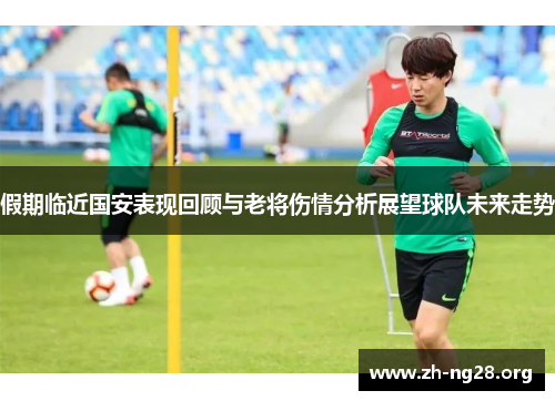 假期临近国安表现回顾与老将伤情分析展望球队未来走势 假期临近国安表现回顾与老将伤情分析展望球队未来走势