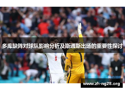 多库缺阵对球队影响分析及斯通斯出场的重要性探讨 多库缺阵对球队影响分析及斯通斯出场的重要性探讨