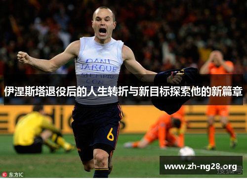 伊涅斯塔退役后的人生转折与新目标探索他的新篇章 伊涅斯塔退役后的人生转折与新目标探索他的新篇章