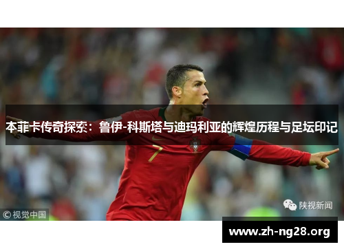 本菲卡传奇探索：鲁伊-科斯塔与迪玛利亚的辉煌历程与足坛印记