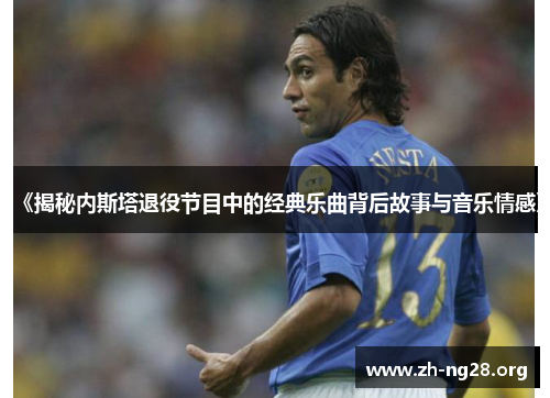 《揭秘内斯塔退役节目中的经典乐曲背后故事与音乐情感》 《揭秘内斯塔退役节目中的经典乐曲背后故事与音乐情感》