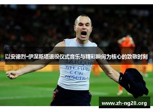 以安德烈·伊涅斯塔退役仪式音乐与精彩瞬间为核心的致敬时刻 以安德烈·伊涅斯塔退役仪式音乐与精彩瞬间为核心的致敬时刻