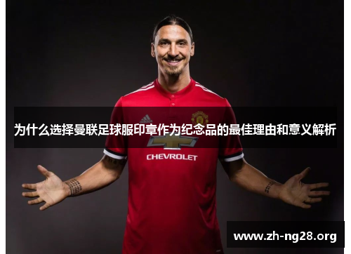 为什么选择曼联足球服印章作为纪念品的最佳理由和意义解析 为什么选择曼联足球服印章作为纪念品的最佳理由和意义解析