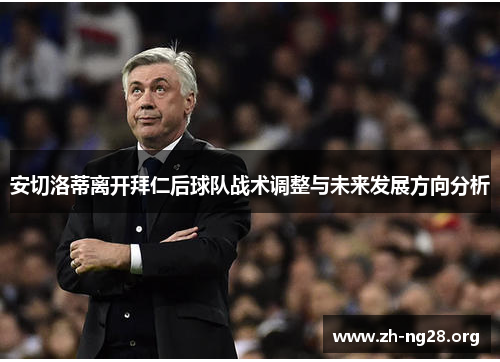 安切洛蒂离开拜仁后球队战术调整与未来发展方向分析 安切洛蒂离开拜仁后球队战术调整与未来发展方向分析