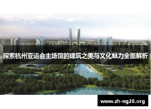 探索杭州亚运会主场馆的建筑之美与文化魅力全面解析 探索杭州亚运会主场馆的建筑之美与文化魅力全面解析