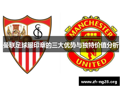 曼联足球服印章的三大优势与独特价值分析 曼联足球服印章的三大优势与独特价值分析