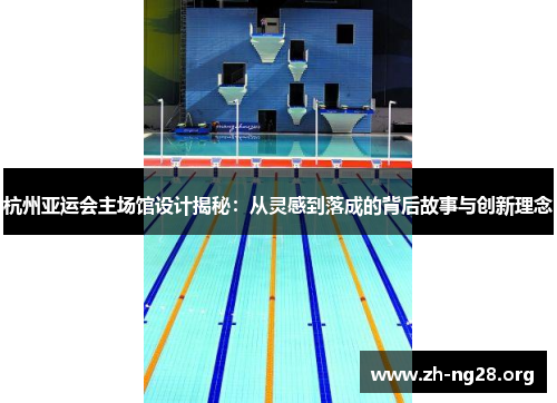 杭州亚运会主场馆设计揭秘:从灵感到落成的背后故事与创新理念 杭州亚运会主场馆设计揭秘:从灵感到落成的背后故事与创新理念