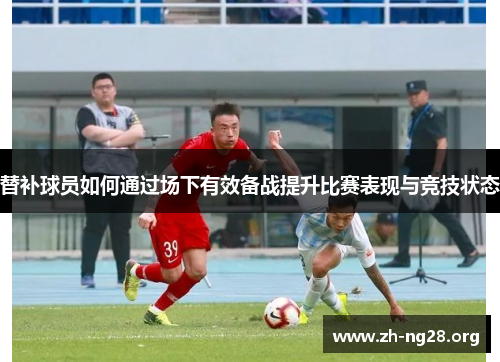 替补球员如何通过场下有效备战提升比赛表现与竞技状态 替补球员如何通过场下有效备战提升比赛表现与竞技状态