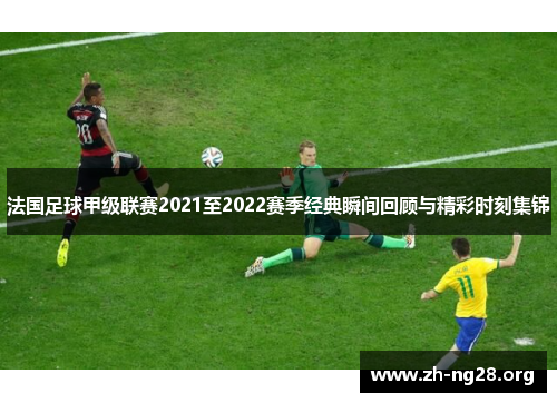 法国足球甲级联赛2021至2022赛季经典瞬间回顾与精彩时刻集锦 法国足球甲级联赛2021至2022赛季经典瞬间回顾与精彩时刻集锦