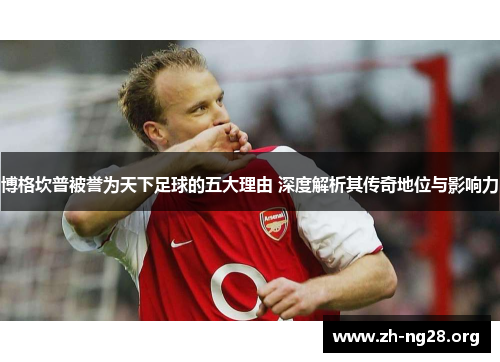 博格坎普被誉为天下足球的五大理由 深度解析其传奇地位与影响力 博格坎普被誉为天下足球的五大理由 深度解析其传奇地位与影响力