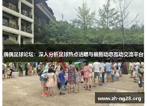 偶偶足球论坛:深入分析足球热点话题与最新动态互动交流平台 偶偶足球论坛:深入分析足球热点话题与最新动态互动交流平台