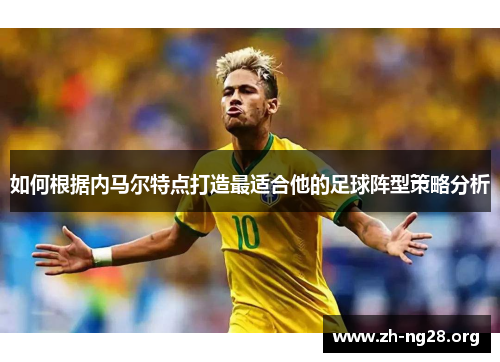 如何根据内马尔特点打造最适合他的足球阵型策略分析 如何根据内马尔特点打造最适合他的足球阵型策略分析