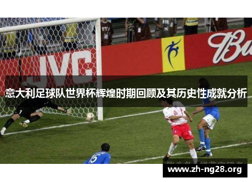 意大利足球队世界杯辉煌时期回顾及其历史性成就分析 意大利足球队世界杯辉煌时期回顾及其历史性成就分析